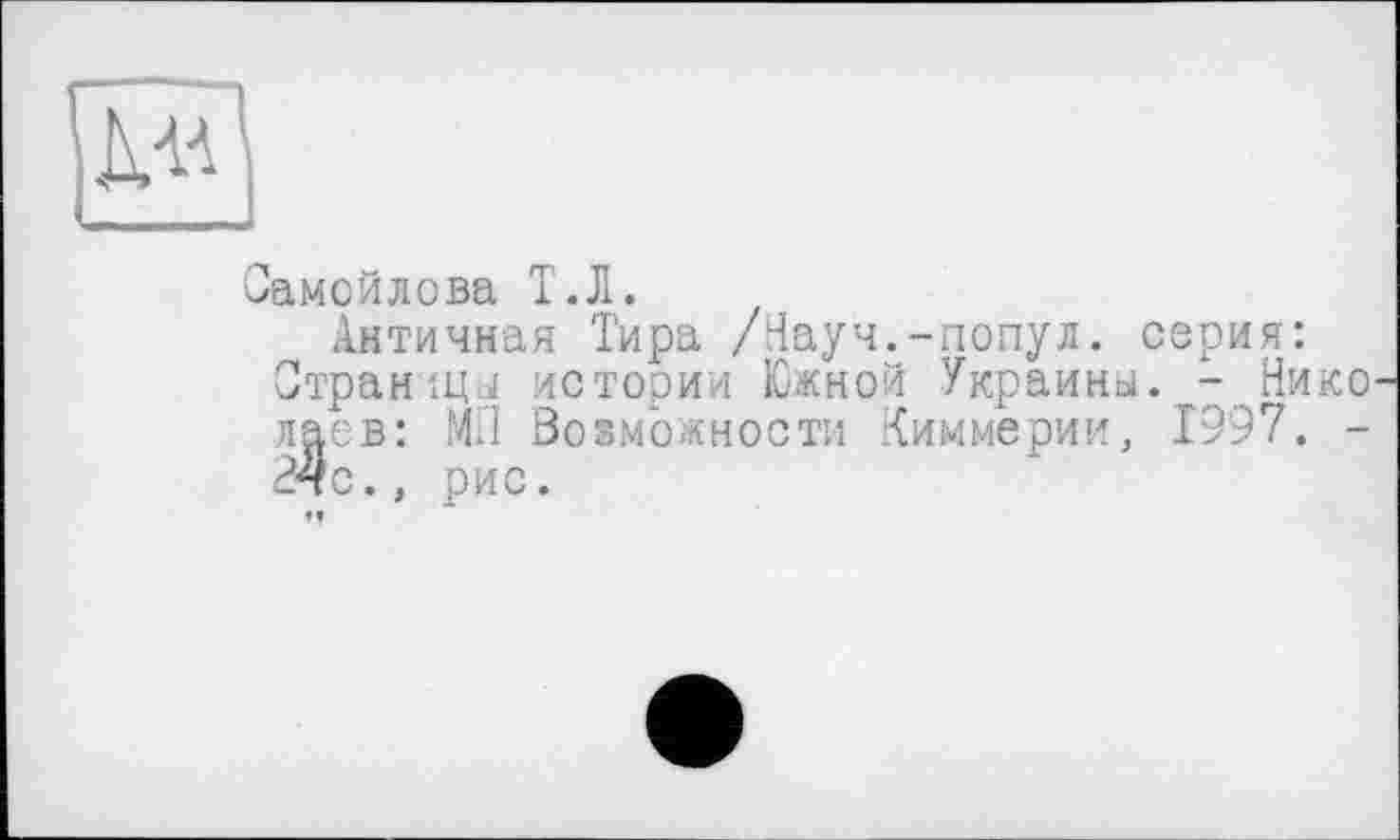 ﻿Самойлова Т.Л.
Античная Тира /Науч.-попул. серия:
Страницы истории Южной Украины. - Нико лаев: МЛ Возможности Киммерии, 1997. -В4с., рис.